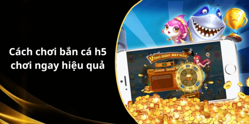 Cách chơi bắn cá h5 chơi ngay hiệu quả