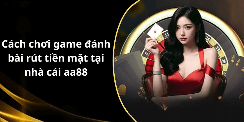Cách chơi game đánh bài rút tiền mặt tại nhà cái aa88