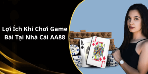 Lợi Ích Khi Chơi Game Bài Tại Nhà Cái AA88