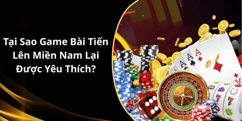 Tại Sao Game Bài Tiến Lên Miền Nam Lại Được Yêu Thích