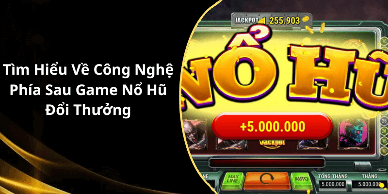 Tìm Hiểu Về Công Nghệ Phía Sau Game Nổ Hũ Đổi Thưởng