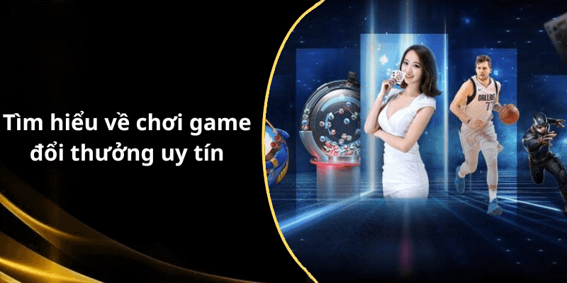 Tìm hiểu về chơi game đổi thưởng uy tín