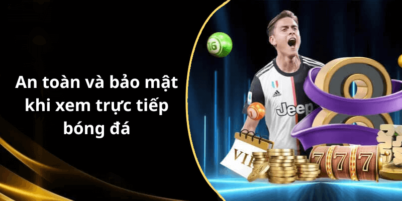 An toàn và bảo mật khi xem trực tiếp bóng đá