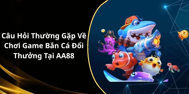 Câu Hỏi Thường Gặp Về Chơi Game Bắn Cá Đổi Thưởng Tại AA88