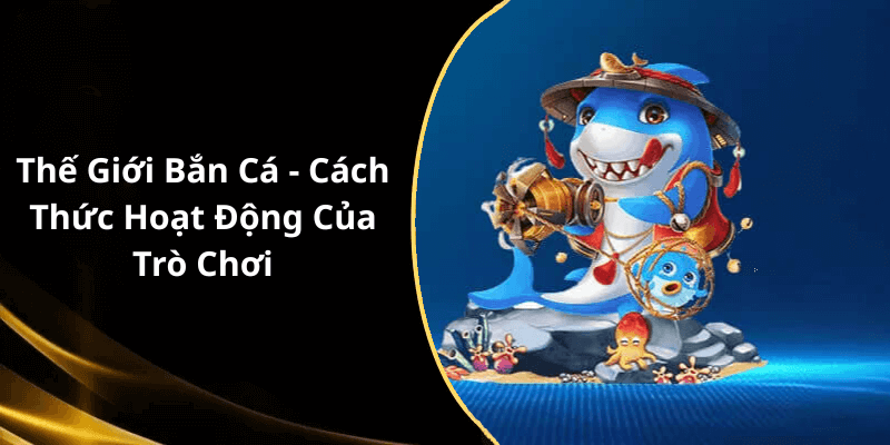 Thế Giới Bắn Cá - Cách Thức Hoạt Động Của Trò Chơi