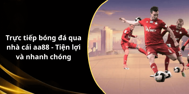 Trực tiếp bóng đá qua nhà cái aa88 - Tiện lợi và nhanh chóng